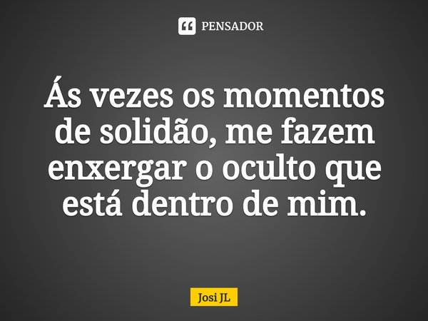 ⁠Ás vezes os momentos de solidão, me fazem enxergar o oculto que está dentro de mim.... Frase de Josi JL.