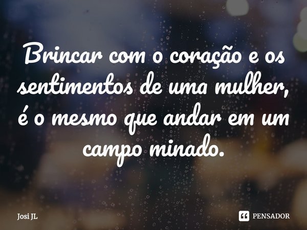 ⁠Brincar com o coração e os sentimentos de uma mulher, é o mesmo que andar em um campo minado.... Frase de Josi JL.