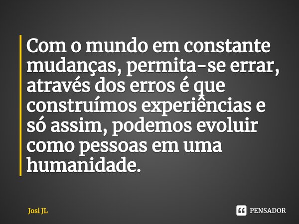 ⁠Com o mundo em constante mudanças, permita-se errar, através dos erros é que construímos experiências e só assim, podemos evoluir como pessoas em uma humanidad... Frase de Josi JL.