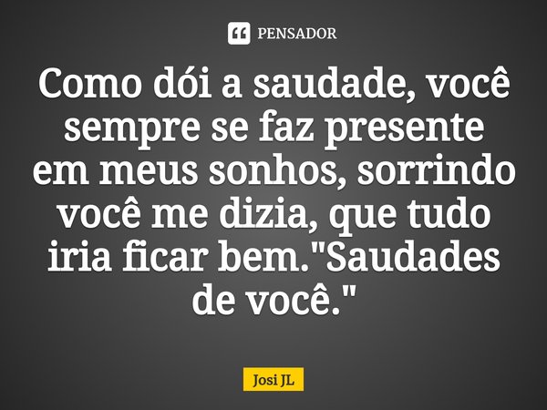 ⁠Como dói a saudade, você sempre se faz presente em meus sonhos, sorrindo você me dizia, que tudo iria ficar bem. "Saudades de você."... Frase de Josi JL.