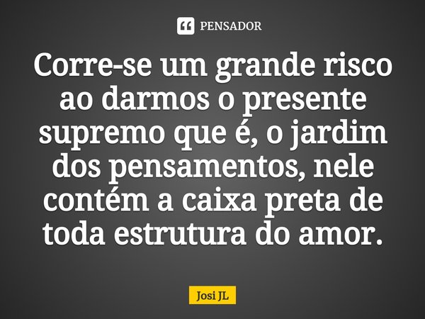 ⁠Corre-se um grande risco ao darmos o presente supremo que é, o jardim dos pensamentos, nele contém a caixa preta de toda estrutura do amor.... Frase de Josi JL.