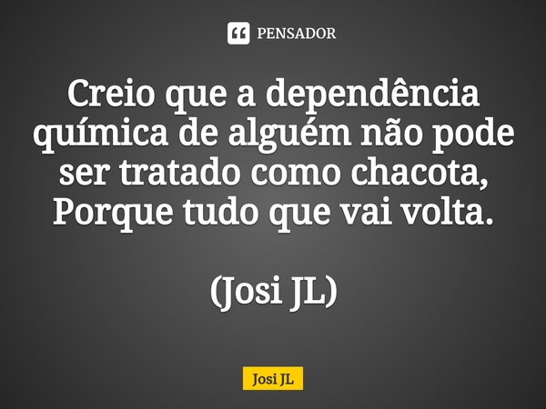 ⁠Creio que a dependência química de alguém não pode ser tratado como chacota, Porque tudo que vai volta. (Josi JL)... Frase de Josi JL.