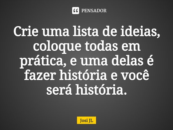 ⁠Crie uma lista de ideias, coloque todas em prática, e uma delas é fazer história e você será história.... Frase de Josi JL.