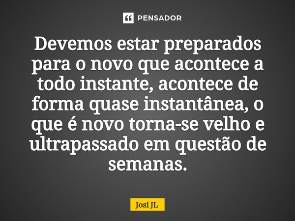 ⁠Devemos estar preparados para o novo que acontece a todo instante, acontece de forma quase instantânea, o que é novo torna-se velho e ultrapassado em questão d... Frase de Josi JL.