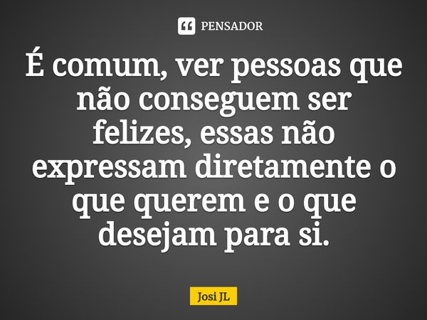 ⁠É comum, ver pessoas que não conseguem ser felizes, essas não expressam diretamente o que querem e o que desejam para si.... Frase de Josi JL.