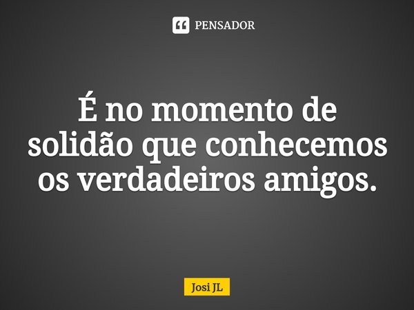 ⁠É no momento de solidão que conhecemos os verdadeiros amigos.... Frase de Josi JL.