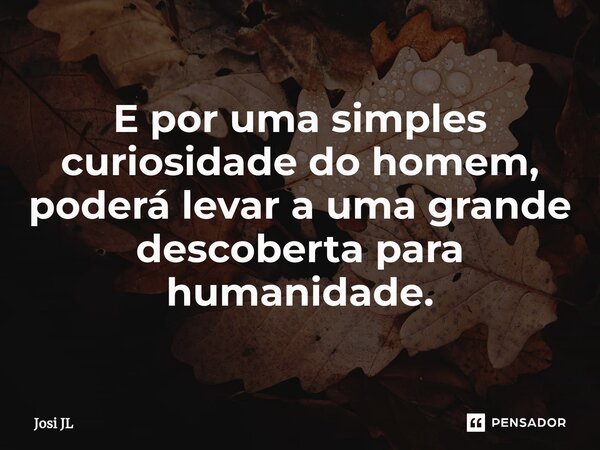 ⁠E por uma simples curiosidade do homem, poderá levar a uma grande descoberta para humanidade.... Frase de Josi JL.