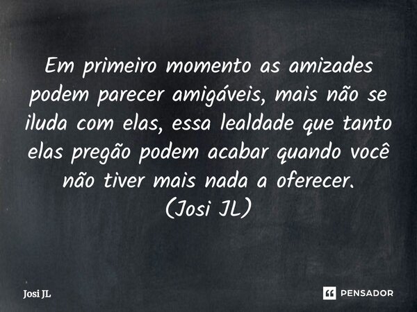 ⁠Em primeiro momento as amizades podem parecer amigáveis, mais não se iluda com elas, essa lealdade que tanto elas pregão podem acabar quando você não tiver mai... Frase de Josi JL.