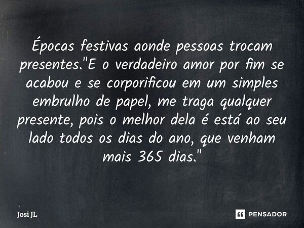 ⁠⁠Épocas festivas aonde pessoas trocam presentes. "E o verdadeiro amor por fim se acabou e se corporificou em um simples embrulho de papel, me traga qualqu... Frase de Josi JL.