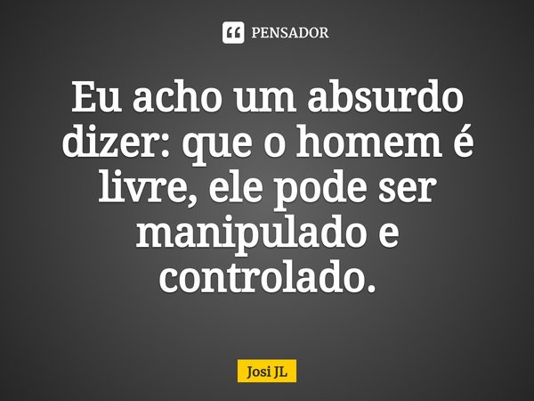 ⁠Eu acho um absurdo dizer: que o homem é livre, ele pode ser manipulado e controlado.... Frase de Josi JL.