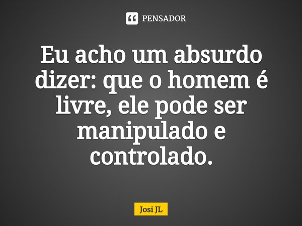 ⁠Eu acho um absurdo dizer: que o homem é livre, ele pode ser manipulado e controlado.... Frase de Josi JL.