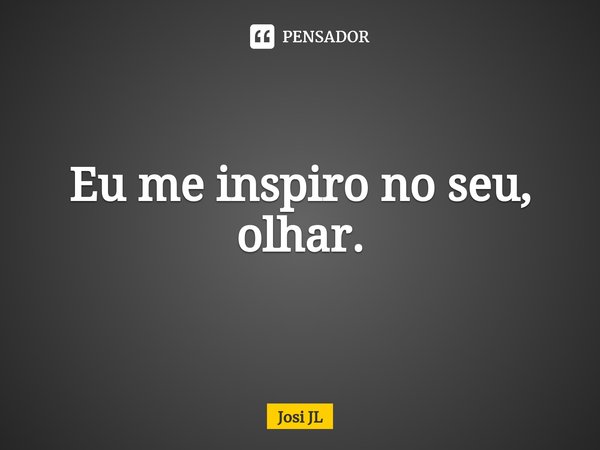 ⁠Eu me inspiro no seu, olhar.... Frase de Josi JL.