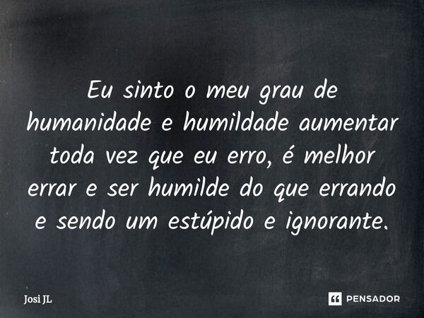 ⁠Eu sinto o meu grau de humanidade e humildade aumentar toda vez que eu erro, é melhor errar e ser humilde do que errando e sendo um estúpido e ignorante.... Frase de Josi JL.