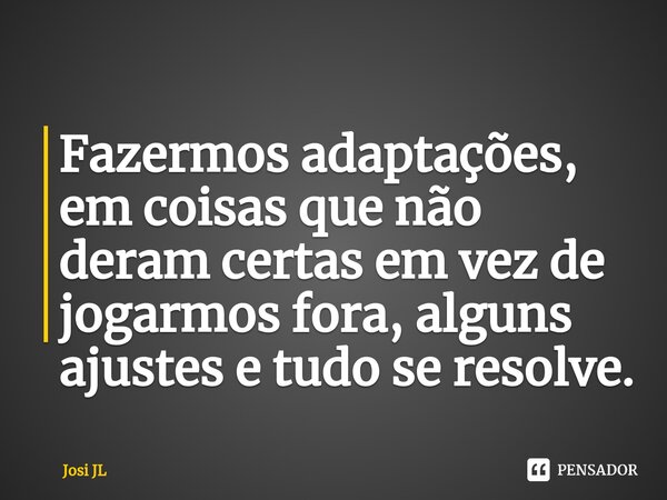 ⁠Fazermos adaptações, em coisas que não deram certas em vez de jogarmos fora, alguns ajustes e tudo se resolve.... Frase de Josi JL.