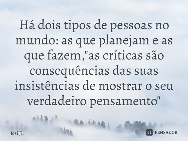 ⁠Há dois tipos de pessoas no mundo: as que planejam e as que fazem, "as críticas são consequências das suas insistências de mostrar o seu verdadeiro pensam... Frase de Josi JL.