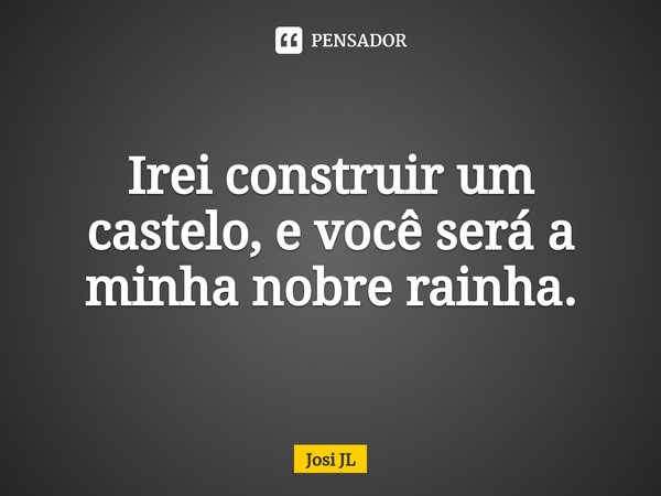 ⁠Irei construir um castelo, e você será a minha nobre rainha.... Frase de Josi JL.