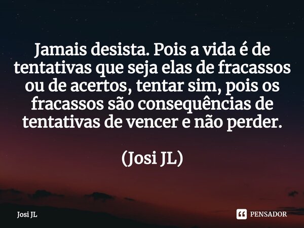 ⁠Jamais desista. Pois a vida é de tentativas que seja elas de fracassos ou de acertos, tentar sim, pois os fracassos são consequências de tentativas de vencer e... Frase de Josi JL.