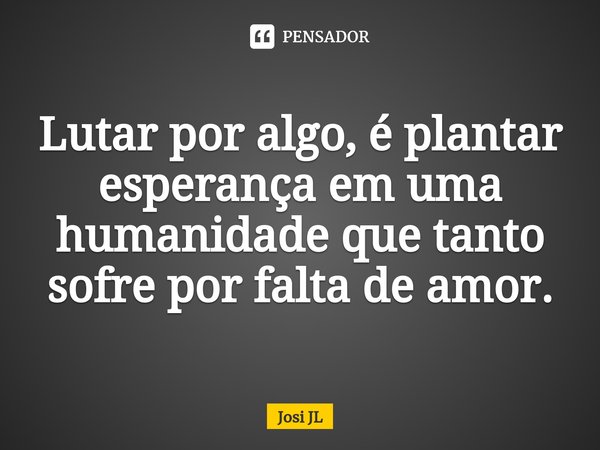 Lutar por algo, é plantar esperança em uma humanidade que tanto sofre por falta de amor.... Frase de Josi JL.