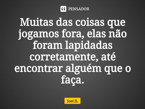 ⁠Muitas das coisas que jogamos fora, elas não foram lapidadas corretamente, até encontrar alguém que o faça.... Frase de Josi JL.