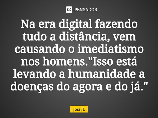 ⁠Na era digital fazendo tudo a distância, vem causando o imediatismo nos homens. "Isso está levando a humanidade a doenças do agora e do já."... Frase de Josi JL.