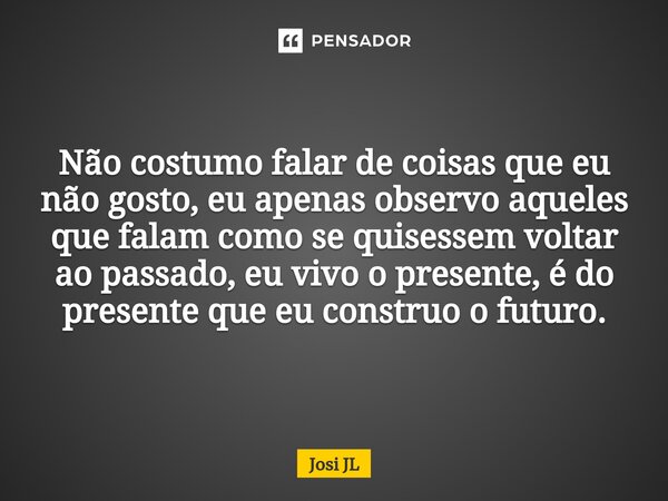 ⁠Não costumo falar de coisas que eu não gosto, eu apenas observo aqueles que falam como se quisessem voltar ao passado, eu vivo o presente, é do presente que eu... Frase de Josi JL.