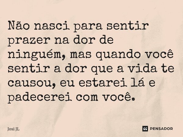 ⁠Não nasci para sentir prazer na dor de ninguém, mas quando você sentir a dor que a vida te causou, eu estarei lá e padecerei com você.... Frase de Josi JL.