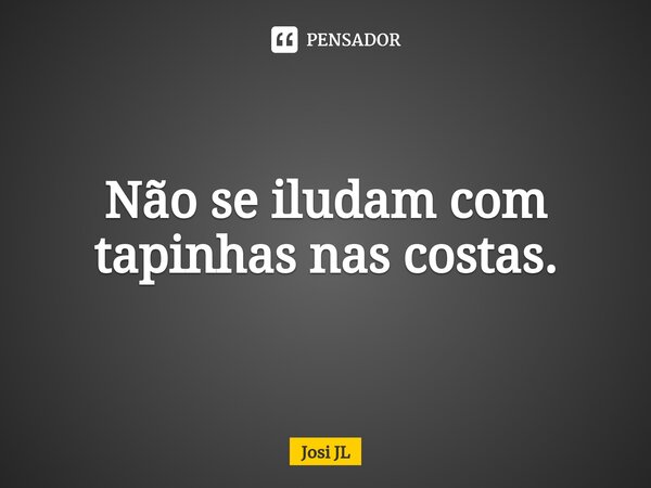 ⁠Não se iludam com tapinhas nas costas.... Frase de Josi JL.