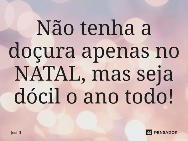 ⁠Não tenha a doçura apenas no NATAL, mas seja dócil o ano todo!... Frase de Josi JL.