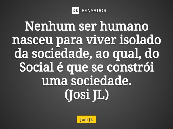 ⁠Nenhum ser humano nasceu para viver isolado da sociedade, ao qual, do Social é que se constrói uma sociedade. (Josi JL)... Frase de Josi JL.