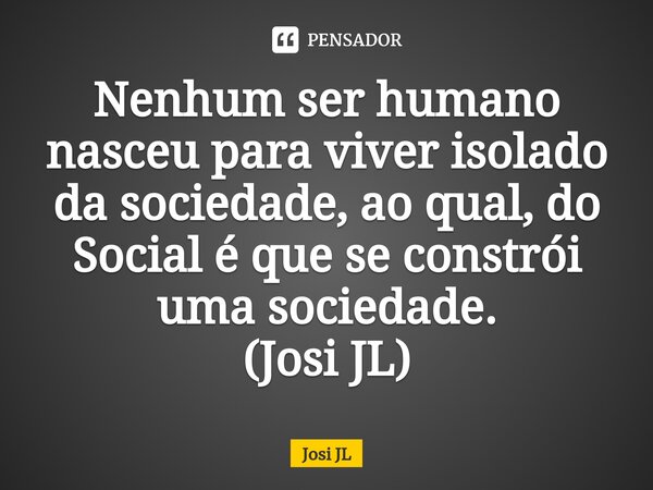 ⁠Nenhum ser humano nasceu para viver isolado da sociedade, ao qual, do Social é que se constrói uma sociedade. (Josi JL)... Frase de Josi JL.