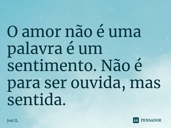 ⁠O amor não é uma palavra é um sentimento. Não é para ser ouvida, mas sentida.... Frase de Josi JL.