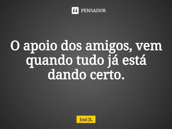 ⁠O apoio dos amigos, vem quando tudo já está dando certo.... Frase de Josi JL.