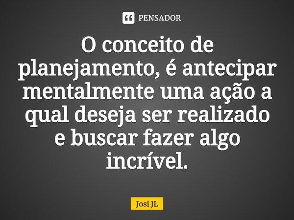 ⁠O conceito de planejamento, é antecipar mentalmente uma ação a qual deseja ser realizado e buscar fazer algo incrível.... Frase de Josi JL.