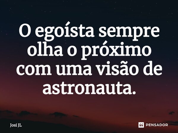 ⁠O egoísta sempre olha o próximo com uma visão de astronauta.... Frase de Josi JL.