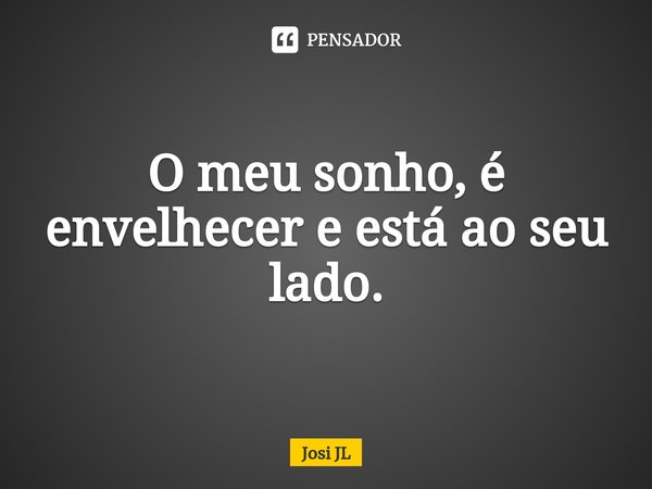 ⁠O meu sonho, é envelhecer e está ao seu lado.... Frase de Josi JL.