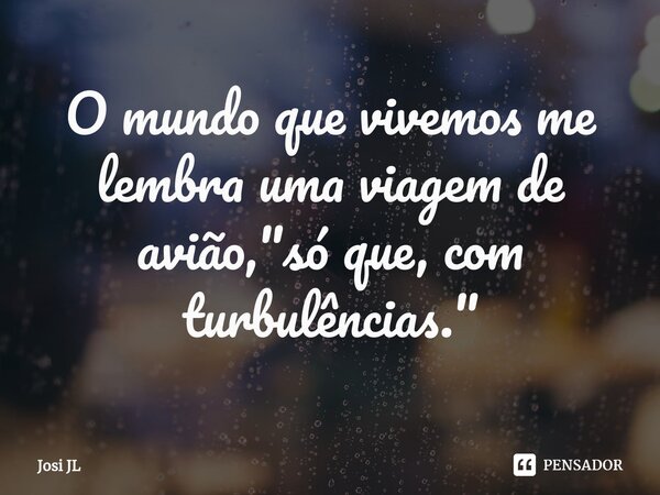 ⁠O mundo que vivemos me lembra uma viagem de avião, "só que, com turbulências."... Frase de Josi JL.