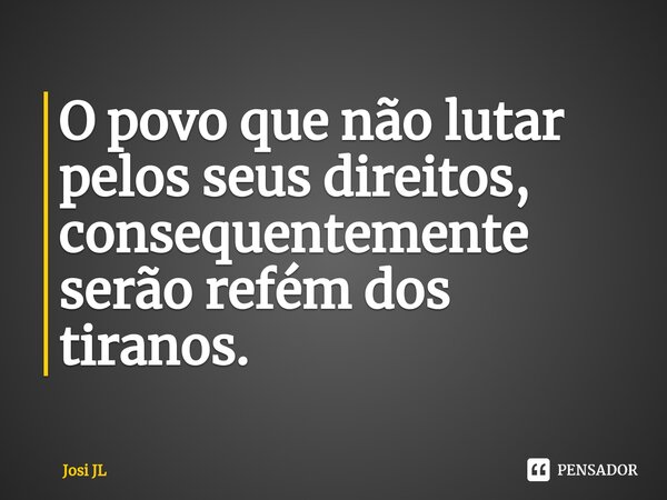 ⁠O povo que não lutar pelos seus direitos, consequentemente serão refém dos tiranos.... Frase de Josi JL.