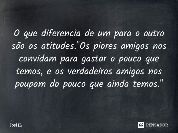 ⁠O que diferencia de um para o outro são as atitudes. "Os piores amigos nos convidam para gastar o pouco que temos, e os verdadeiros amigos nos poupam do p... Frase de Josi JL.