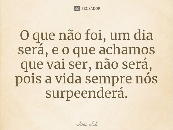 ⁠O que não foi, um dia será, e o que achamos que vai ser, não será, pois a vida sempre nós surpeenderá.... Frase de Josi JL.