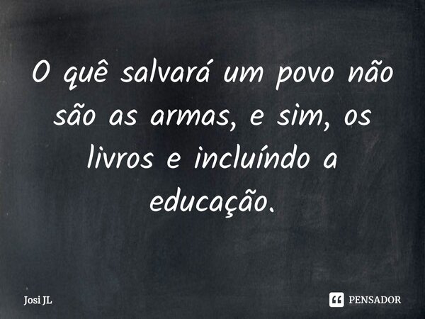 ⁠O quê salvará um povo não são as armas, e sim, os livros e incluíndo a educação.... Frase de Josi JL.