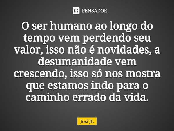 ⁠O ser humano ao longo do tempo vem perdendo seu valor, isso não é novidades, a desumanidade vem crescendo, isso só nos mostra que estamos indo para o caminho e... Frase de Josi JL.