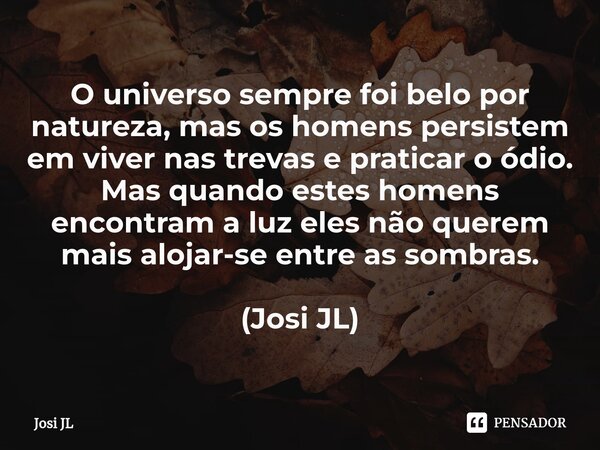 ⁠O universo sempre foi belo por natureza, mas os homens persistem em viver nas trevas e praticar o ódio. Mas quando estes homens encontram a luz eles não querem... Frase de Josi JL.
