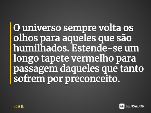 ⁠O universo sempre volta os olhos para aqueles que são humilhados. Estende-se um longo tapete vermelho para passagem daqueles que tanto sofrem por preconceito.... Frase de Josi JL.