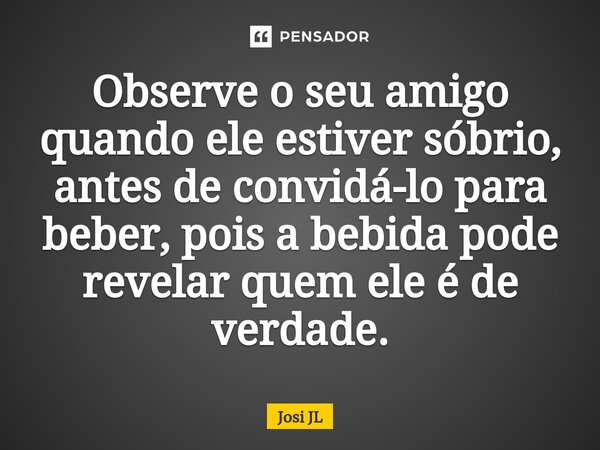 ⁠Observe o seu amigo quando ele estiver sóbrio, antes de convidá-lo para beber, pois a bebida pode revelar quem ele é de verdade.... Frase de Josi JL.