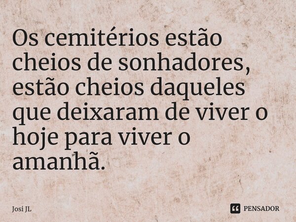 ⁠Os cemitérios estão cheios de sonhadores, estão cheios daqueles que deixaram de viver o hoje para viver o amanhã.... Frase de Josi JL.