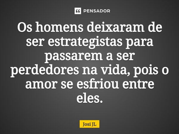 ⁠Os homens deixaram de ser estrategistas para passarem a ser perdedores na vida, pois o amor se esfriou entre eles.... Frase de Josi JL.