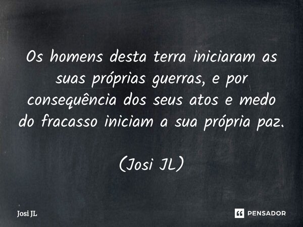 ⁠Os homens desta terra iniciaram as suas próprias guerras, e por consequência dos seus atos e medo do fracasso iniciam a sua própria paz. (Josi JL)... Frase de Josi JL.