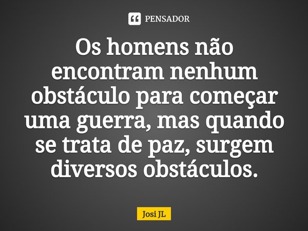 ⁠Os homens não encontram nenhum obstáculo para começar uma guerra, mas quando se trata de paz, surgem diversos obstáculos.... Frase de Josi JL.