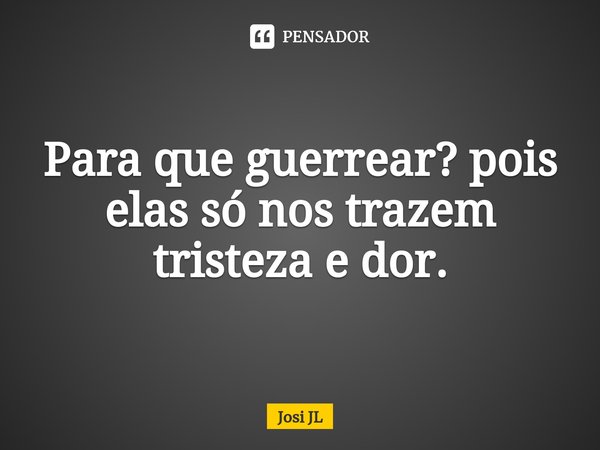 ⁠Para que guerrear? pois elas só nos trazem tristeza e dor.... Frase de Josi JL.