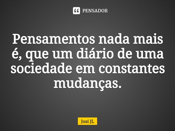 ⁠Pensamentos nada mais é, que um diário de uma sociedade em constantes mudanças.... Frase de Josi JL.